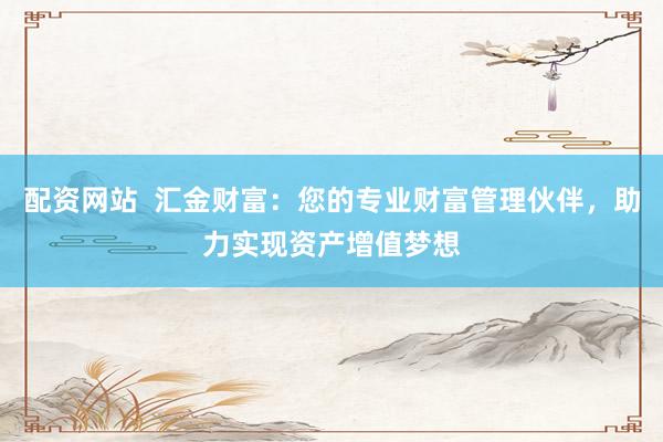 配资网站  汇金财富：您的专业财富管理伙伴，助力实现资产增值梦想