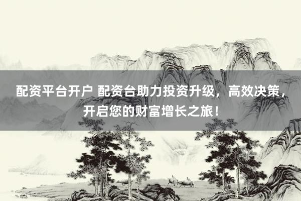 配资平台开户 配资台助力投资升级，高效决策，开启您的财富增长之旅！