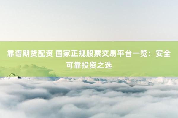 靠谱期货配资 国家正规股票交易平台一览：安全可靠投资之选