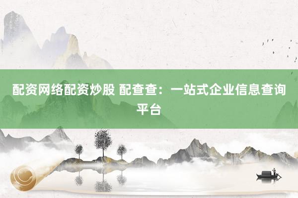 配资网络配资炒股 配查查：一站式企业信息查询平台