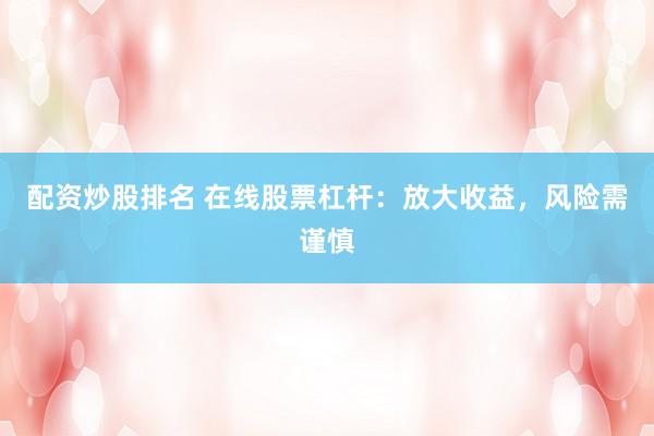 配资炒股排名 在线股票杠杆：放大收益，风险需谨慎