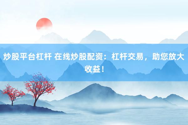 炒股平台杠杆 在线炒股配资：杠杆交易，助您放大收益！