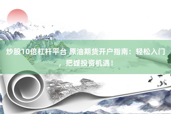 炒股10倍杠杆平台 原油期货开户指南：轻松入门，把握投资机遇！