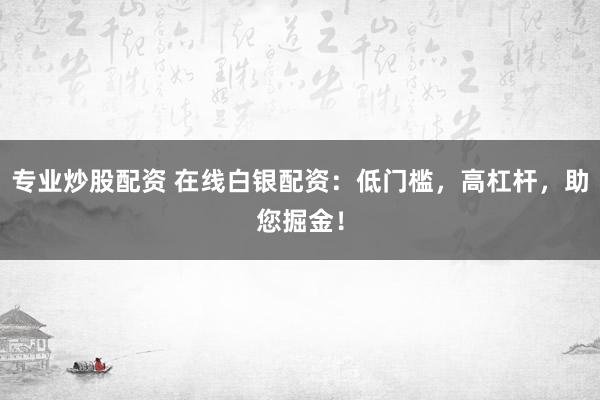 专业炒股配资 在线白银配资：低门槛，高杠杆，助您掘金！