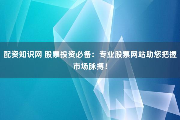 配资知识网 股票投资必备：专业股票网站助您把握市场脉搏！