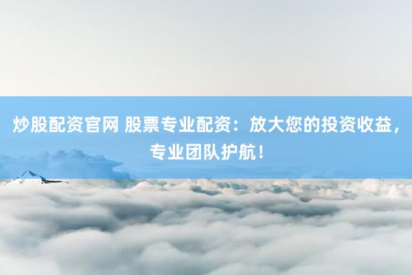 炒股配资官网 股票专业配资：放大您的投资收益，专业团队护航！