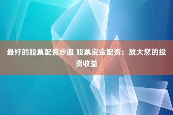 最好的股票配资炒股 股票资金配资：放大您的投资收益
