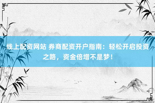 线上配资网站 券商配资开户指南：轻松开启投资之路，资金倍增不是梦！