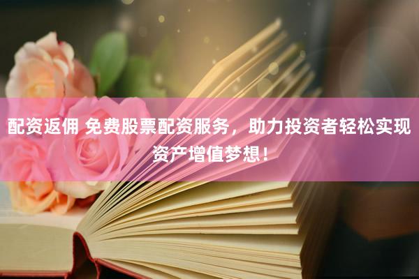 配资返佣 免费股票配资服务，助力投资者轻松实现资产增值梦想！