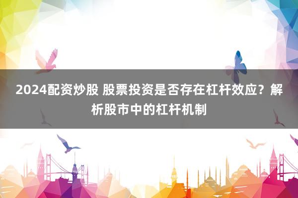 2024配资炒股 股票投资是否存在杠杆效应？解析股市中的杠杆机制
