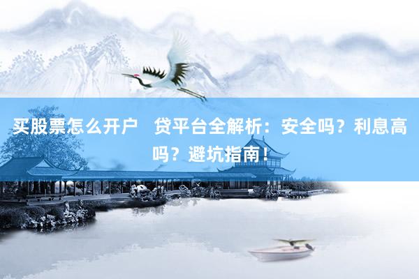 买股票怎么开户   贷平台全解析：安全吗？利息高吗？避坑指南！