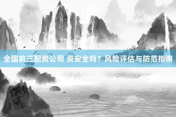 全国前三配资公司 资安全吗？风险评估与防范指南