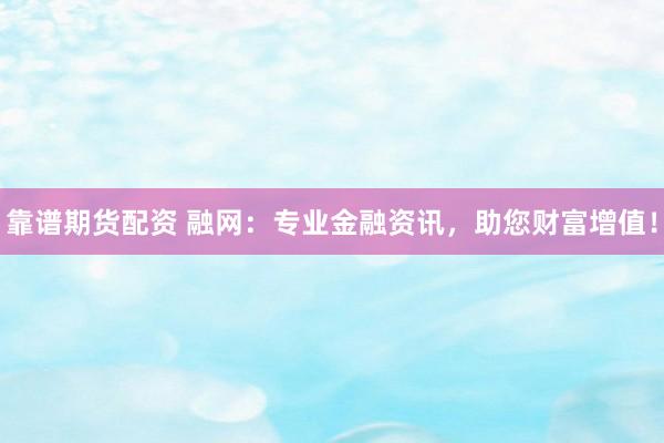 靠谱期货配资 融网：专业金融资讯，助您财富增值！