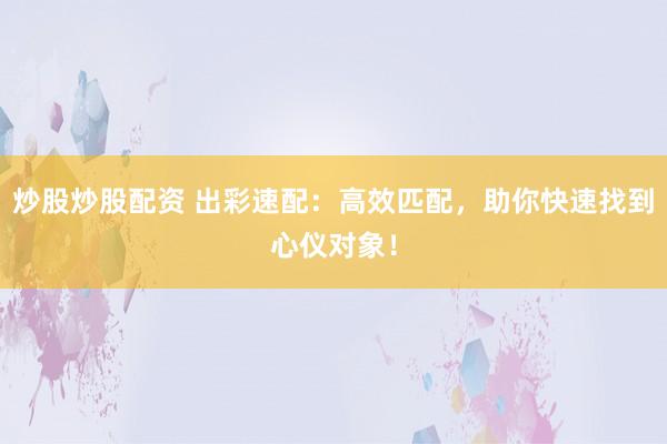 炒股炒股配资 出彩速配：高效匹配，助你快速找到心仪对象！