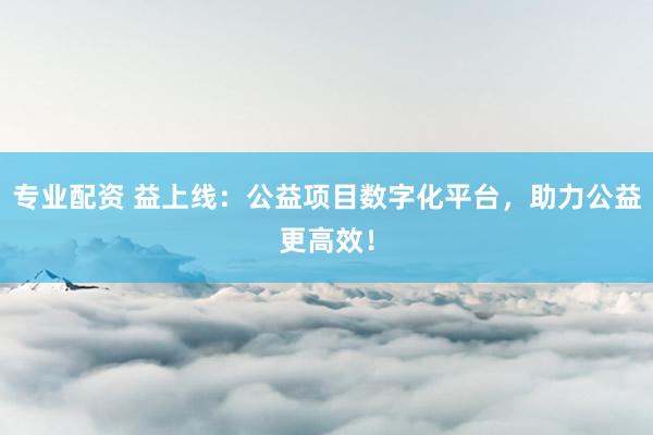 专业配资 益上线：公益项目数字化平台，助力公益更高效！
