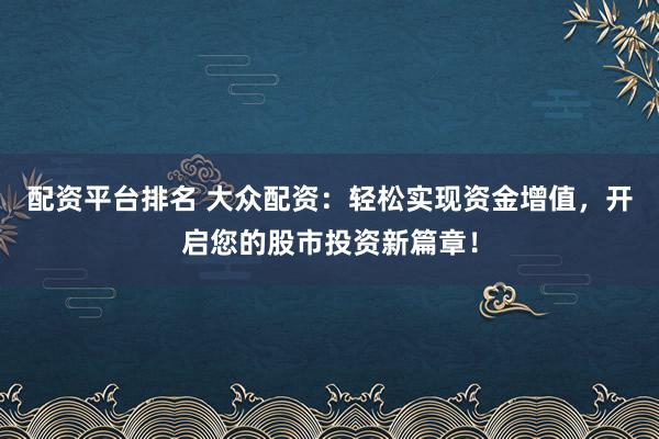 配资平台排名 大众配资：轻松实现资金增值，开启您的股市投资新篇章！