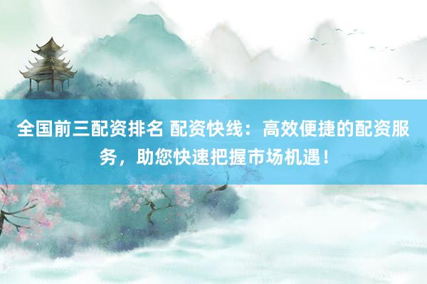 全国前三配资排名 配资快线：高效便捷的配资服务，助您快速把握市场机遇！