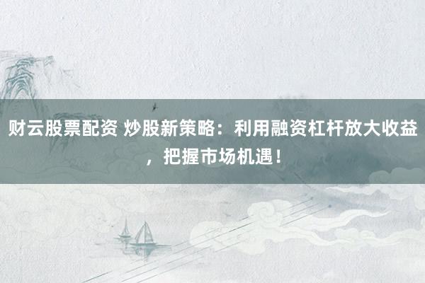 财云股票配资 炒股新策略：利用融资杠杆放大收益，把握市场机遇！