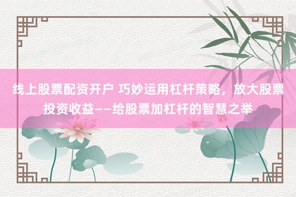 线上股票配资开户 巧妙运用杠杆策略，放大股票投资收益——给股票加杠杆的智慧之举