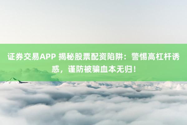 证券交易APP 揭秘股票配资陷阱：警惕高杠杆诱惑，谨防被骗血本无归！