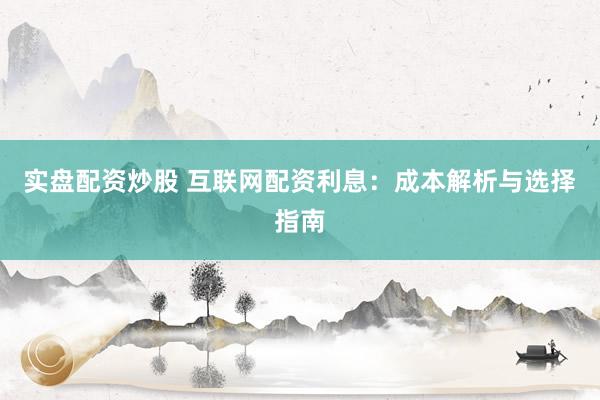 实盘配资炒股 互联网配资利息：成本解析与选择指南