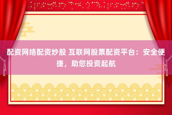 配资网络配资炒股 互联网股票配资平台：安全便捷，助您投资起航