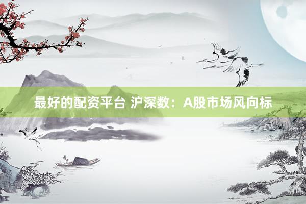 最好的配资平台 沪深数：A股市场风向标