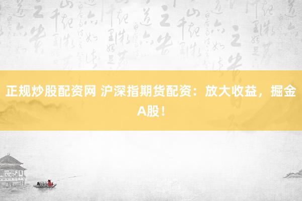 正规炒股配资网 沪深指期货配资：放大收益，掘金A股！