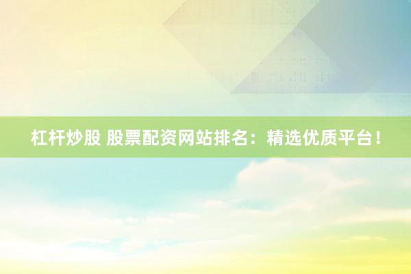 杠杆炒股 股票配资网站排名：精选优质平台！