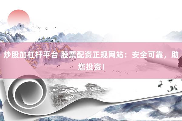 炒股加杠杆平台 股票配资正规网站：安全可靠，助您投资！