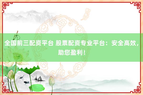 全国前三配资平台 股票配资专业平台：安全高效，助您盈利！