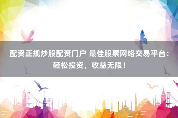 配资正规炒股配资门户 最佳股票网络交易平台：轻松投资，收益无限！