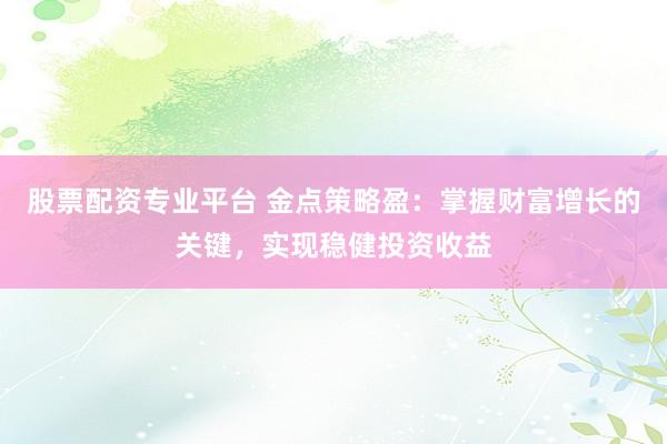 股票配资专业平台 金点策略盈：掌握财富增长的关键，实现稳健投资收益