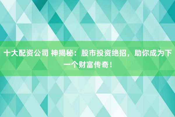 十大配资公司 神揭秘：股市投资绝招，助你成为下一个财富传奇！