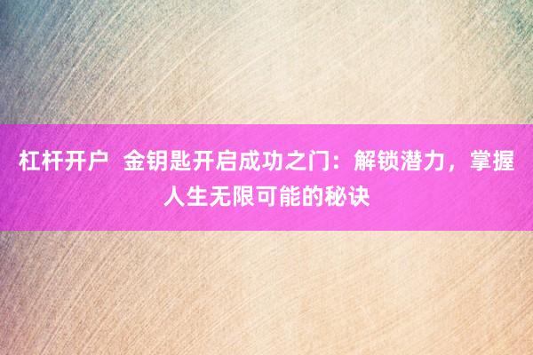 杠杆开户  金钥匙开启成功之门：解锁潜力，掌握人生无限可能的秘诀