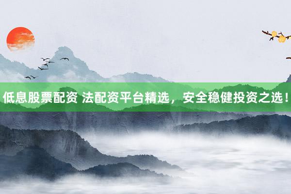 低息股票配资 法配资平台精选，安全稳健投资之选！