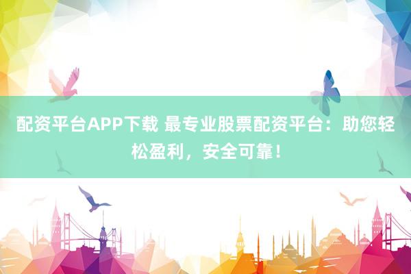 配资平台APP下载 最专业股票配资平台：助您轻松盈利，安全可靠！