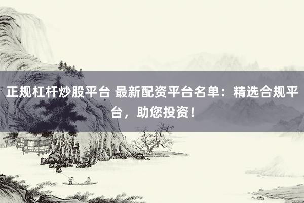 正规杠杆炒股平台 最新配资平台名单：精选合规平台，助您投资！