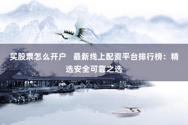 买股票怎么开户   最新线上配资平台排行榜：精选安全可靠之选