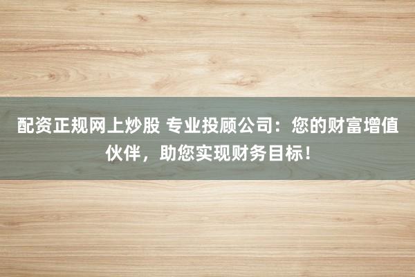 配资正规网上炒股 专业投顾公司：您的财富增值伙伴，助您实现财务目标！