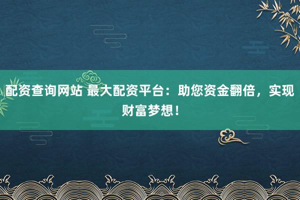 配资查询网站 最大配资平台：助您资金翻倍，实现财富梦想！
