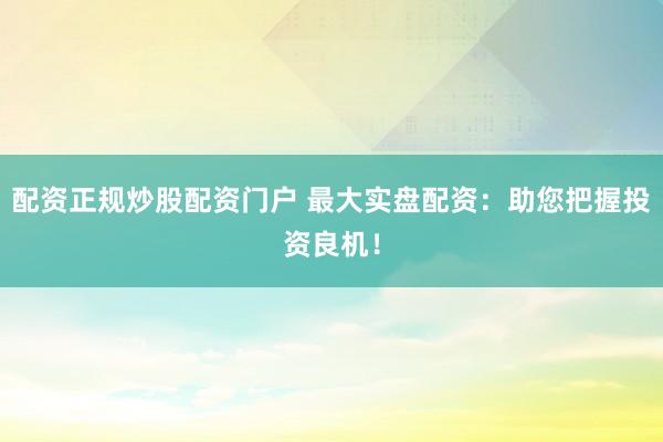 配资正规炒股配资门户 最大实盘配资：助您把握投资良机！