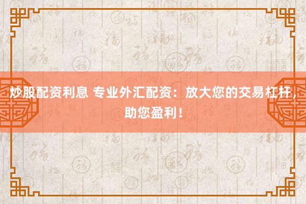 炒股配资利息 专业外汇配资：放大您的交易杠杆，助您盈利！