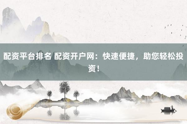 配资平台排名 配资开户网：快速便捷，助您轻松投资！
