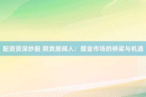 配资资深炒股 期货居间人：掘金市场的桥梁与机遇