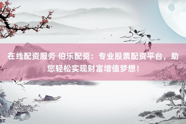 在线配资服务 伯乐配资：专业股票配资平台，助您轻松实现财富增值梦想！