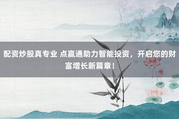 配资炒股真专业 点嬴通助力智能投资，开启您的财富增长新篇章！