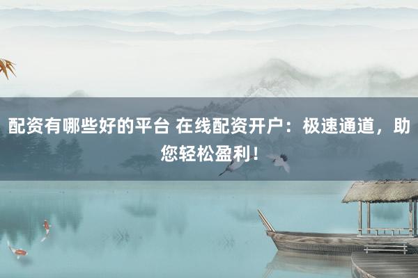 配资有哪些好的平台 在线配资开户：极速通道，助您轻松盈利！