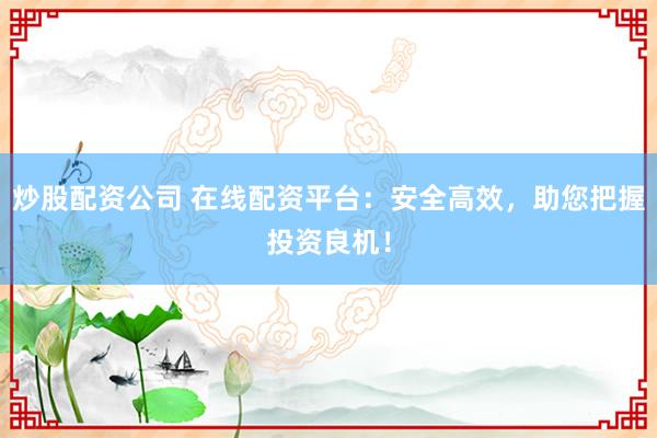 炒股配资公司 在线配资平台：安全高效，助您把握投资良机！