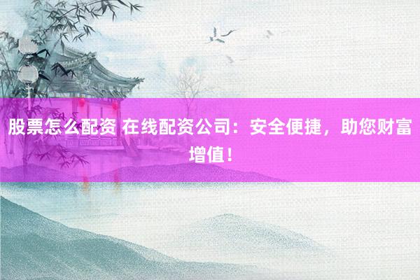 股票怎么配资 在线配资公司：安全便捷，助您财富增值！